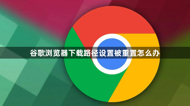 谷歌浏览器下载路径设置被重置怎么办1