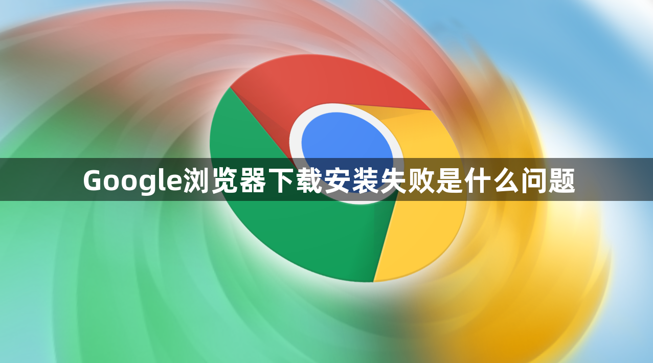 Google浏览器下载安装失败是什么问题1