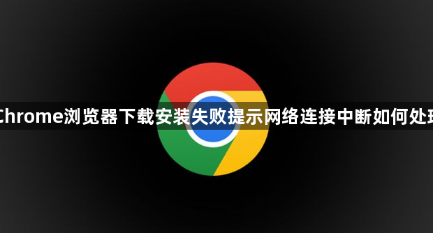 Chrome浏览器下载安装失败提示网络连接中断如何处理1