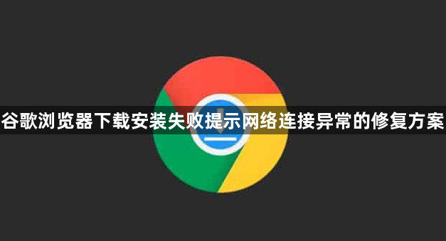 谷歌浏览器下载安装失败提示网络连接异常的修复方案1