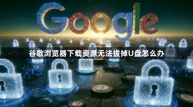 谷歌浏览器下载资源无法拔掉U盘怎么办1