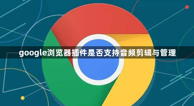 google浏览器插件是否支持音频剪辑与管理1