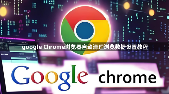 google Chrome浏览器自动清理浏览数据设置教程1