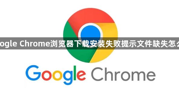 Google Chrome浏览器下载安装失败提示文件缺失怎么办1