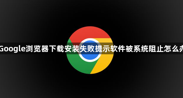 Google浏览器下载安装失败提示软件被系统阻止怎么办1