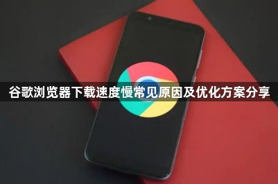 谷歌浏览器下载速度慢常见原因及优化方案分享1