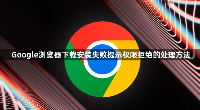 Google浏览器下载安装失败提示权限拒绝的处理方法1