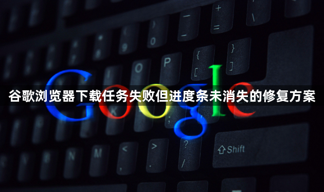 谷歌浏览器下载任务失败但进度条未消失的修复方案1