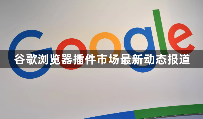 谷歌浏览器插件市场最新动态报道1