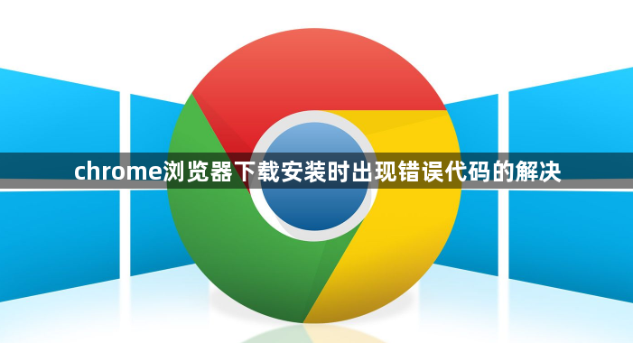 chrome浏览器下载安装时出现错误代码的解决1