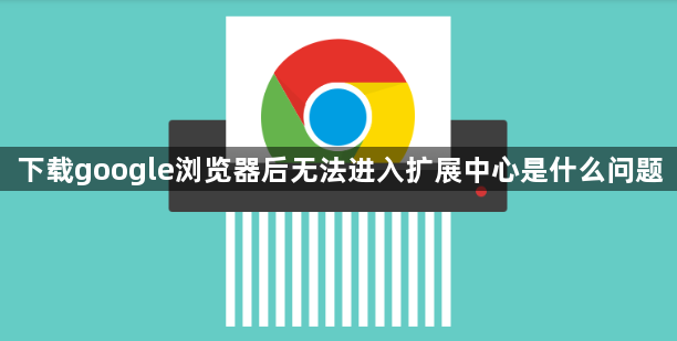 下载google浏览器后无法进入扩展中心是什么问题1