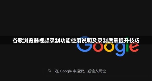 谷歌浏览器视频录制功能使用说明及录制质量提升技巧1