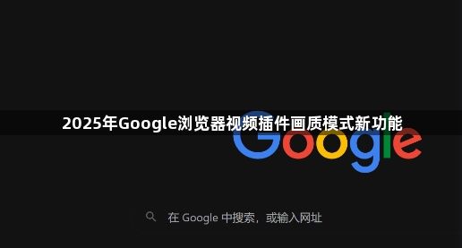 2025年Google浏览器视频插件画质模式新功能1