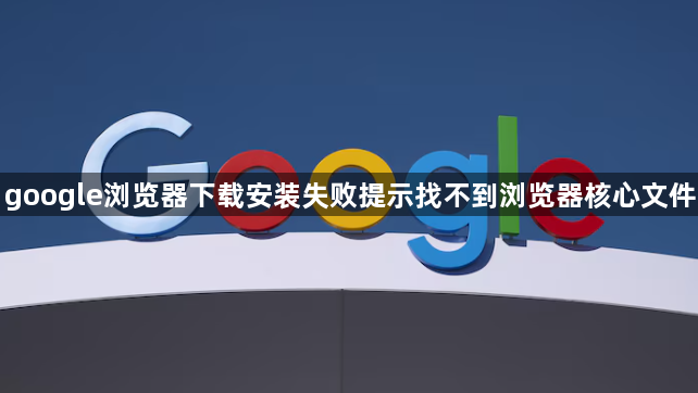 google浏览器下载安装失败提示找不到浏览器核心文件1