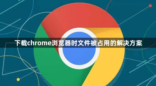 下载chrome浏览器时文件被占用的解决方案1