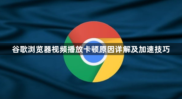 谷歌浏览器视频播放卡顿原因详解及加速技巧1