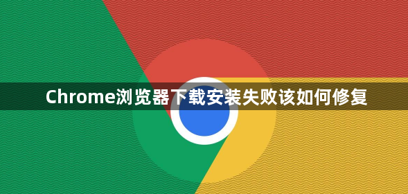 Chrome浏览器下载安装失败该如何修复1
