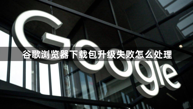谷歌浏览器下载包升级失败怎么处理1