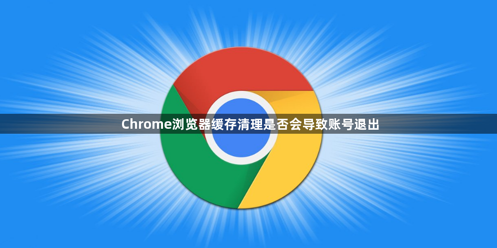 Chrome浏览器缓存清理是否会导致账号退出1