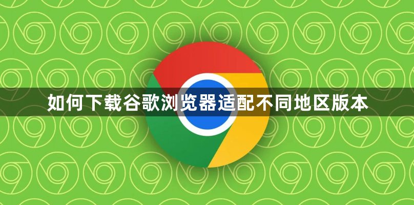 如何下载谷歌浏览器适配不同地区版本1