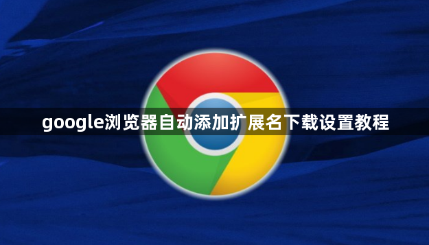 google浏览器自动添加扩展名下载设置教程1