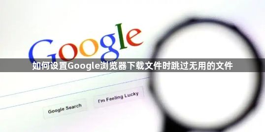 如何设置Google浏览器下载文件时跳过无用的文件1