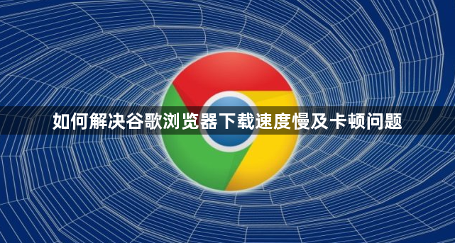 如何解决谷歌浏览器下载速度慢及卡顿问题1