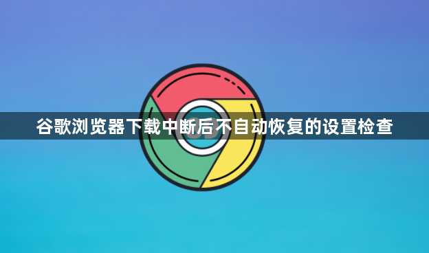 谷歌浏览器下载中断后不自动恢复的设置检查1