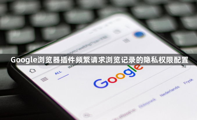 Google浏览器插件频繁请求浏览记录的隐私权限配置1