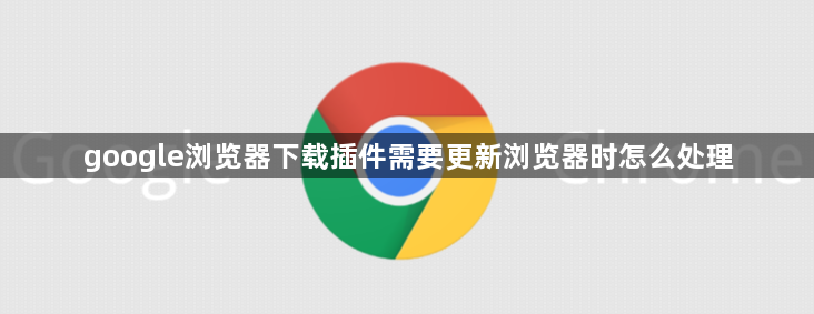 google浏览器下载插件需要更新浏览器时怎么处理1