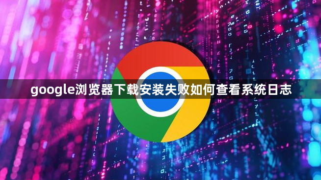 google浏览器下载安装失败如何查看系统日志1