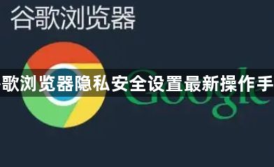 谷歌浏览器隐私安全设置最新操作手册1