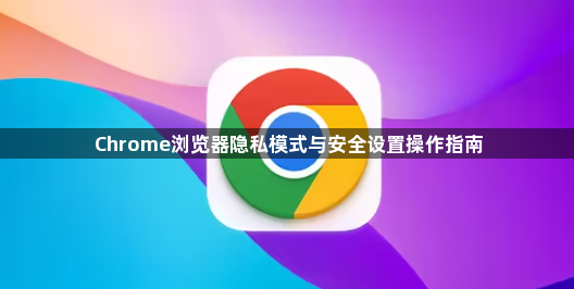 Chrome浏览器隐私模式与安全设置操作指南1