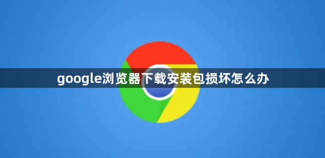 google浏览器下载安装包损坏怎么办1