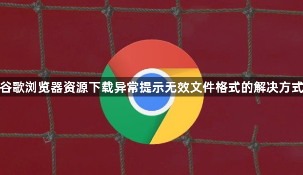 谷歌浏览器资源下载异常提示无效文件格式的解决方式1