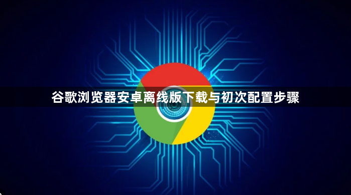 谷歌浏览器安卓离线版下载与初次配置步骤1