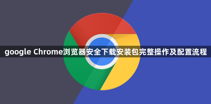 google Chrome浏览器安全下载安装包完整操作及配置流程1