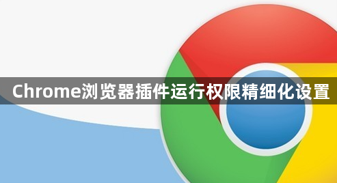 Chrome浏览器插件运行权限精细化设置1