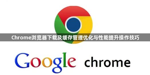 Chrome浏览器下载及缓存管理优化与性能提升操作技巧1