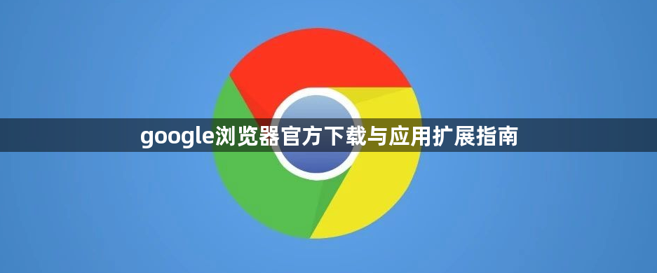 google浏览器官方下载与应用扩展指南1
