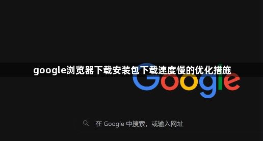 google浏览器下载安装包下载速度慢的优化措施1
