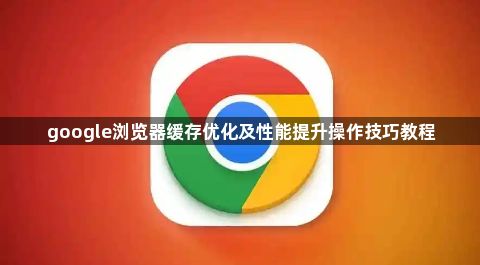 google浏览器缓存优化及性能提升操作技巧教程1