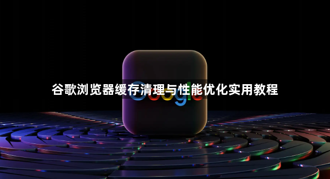 谷歌浏览器缓存清理与性能优化实用教程1