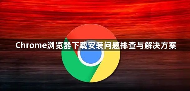 Chrome浏览器下载安装问题排查与解决方案1