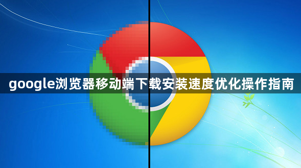 google浏览器移动端下载安装速度优化操作指南1