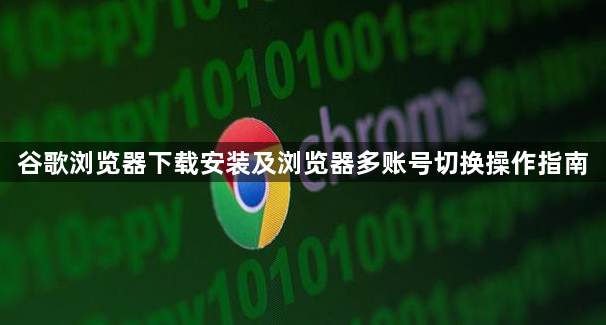 谷歌浏览器下载安装及浏览器多账号切换操作指南1
