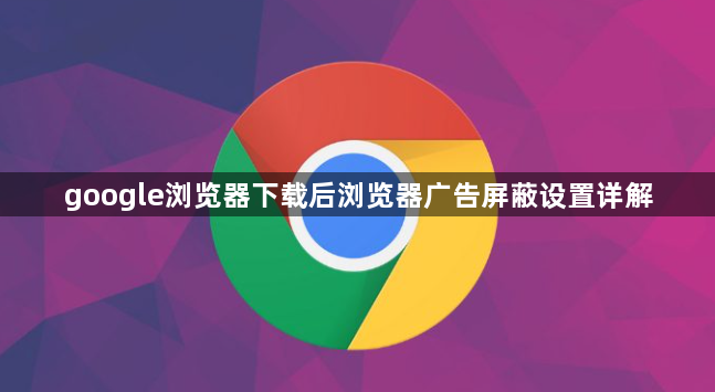 google浏览器下载后浏览器广告屏蔽设置详解1