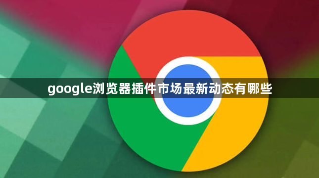 google浏览器插件市场最新动态有哪些1
