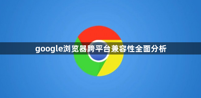 google浏览器跨平台兼容性全面分析1