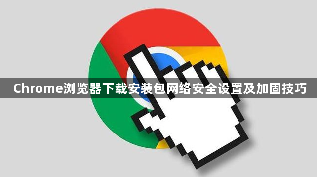 Chrome浏览器下载安装包网络安全设置及加固技巧1
